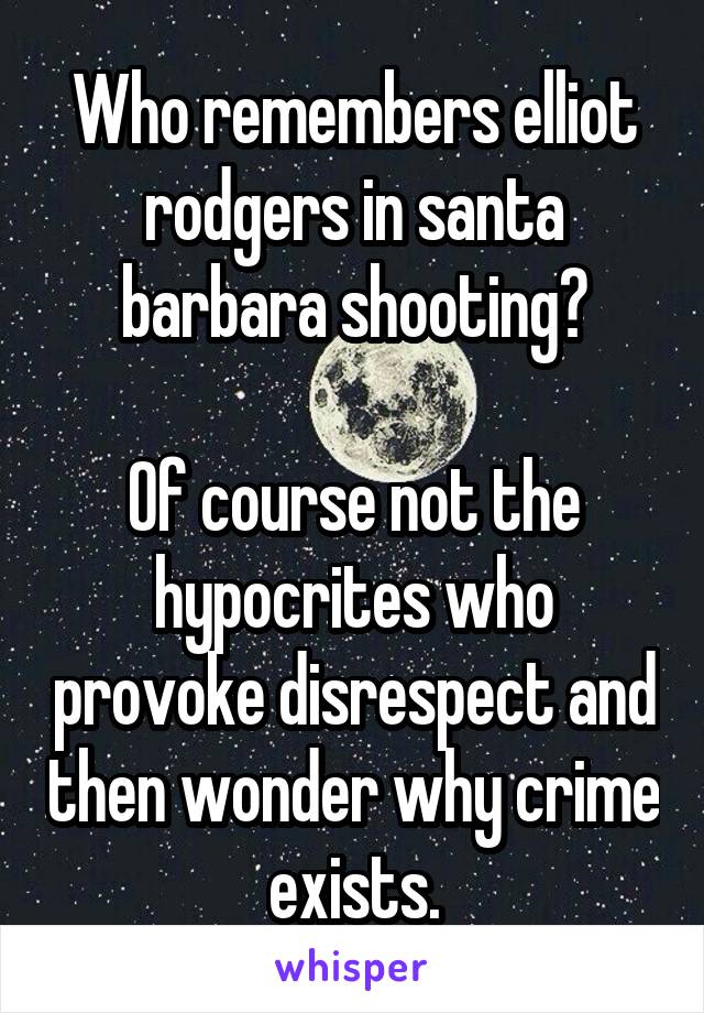 Who remembers elliot rodgers in santa barbara shooting?

Of course not the hypocrites who provoke disrespect and then wonder why crime exists.