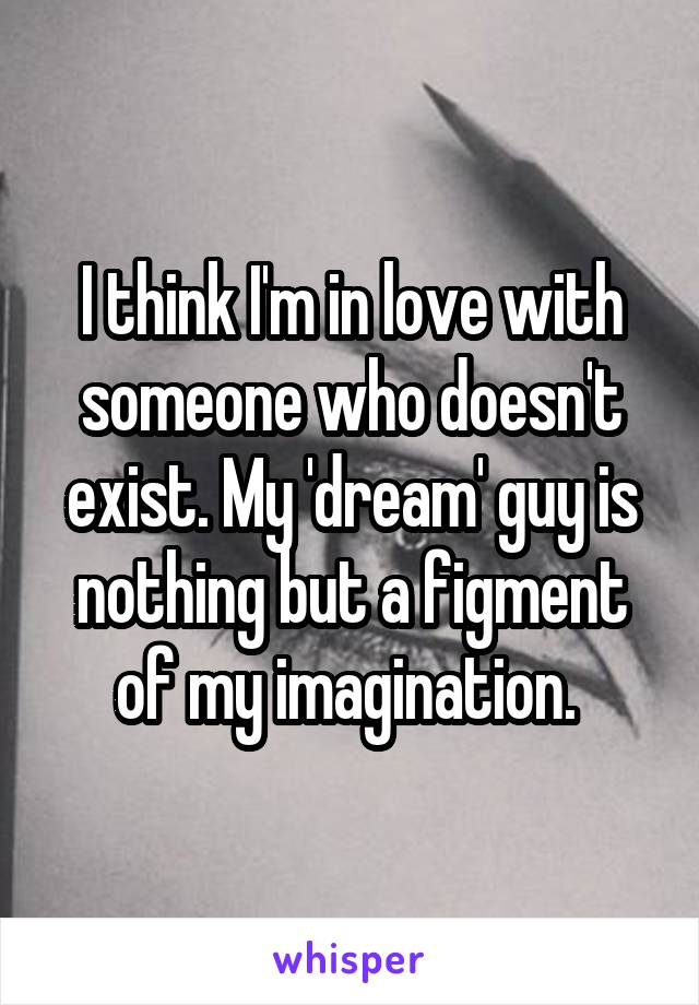 I think I'm in love with someone who doesn't exist. My 'dream' guy is nothing but a figment of my imagination. 