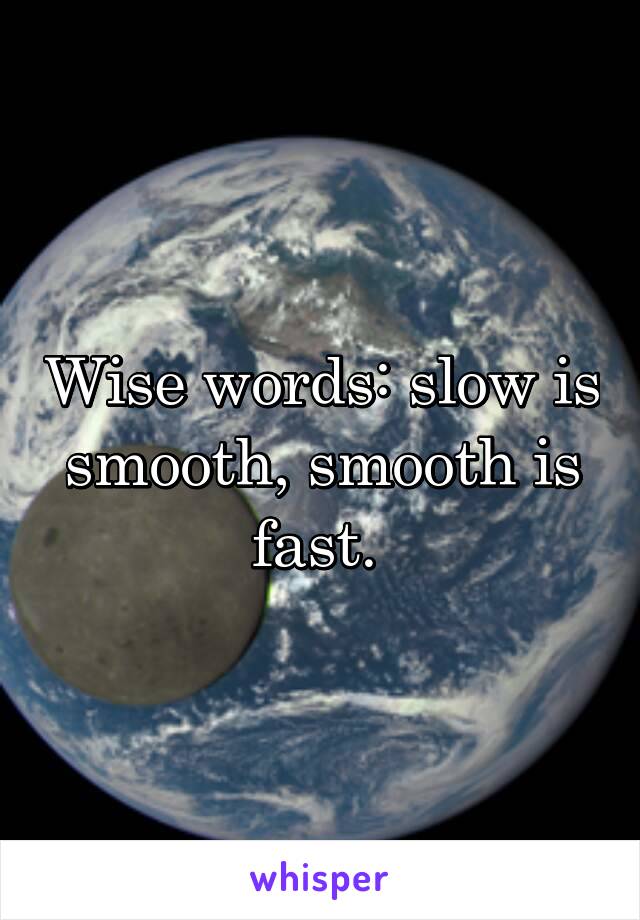 Wise words: slow is smooth, smooth is fast. 