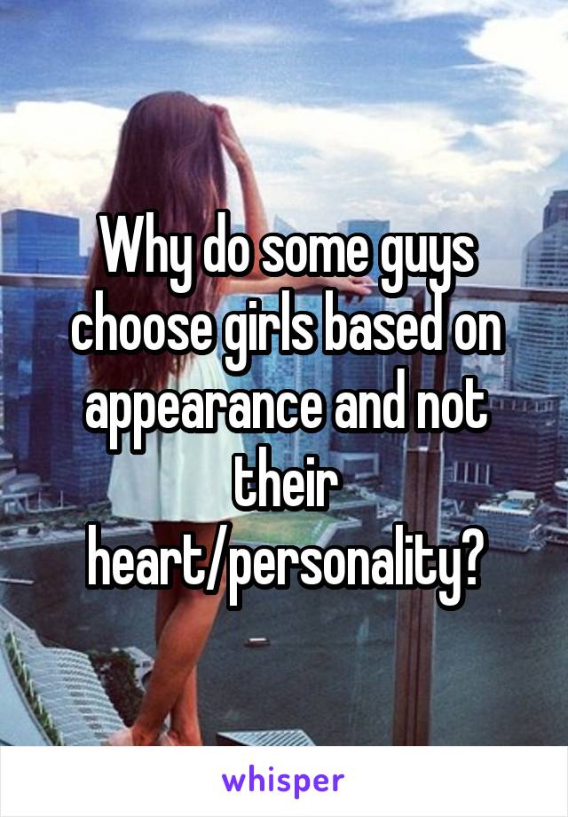 Why do some guys choose girls based on appearance and not their heart/personality?