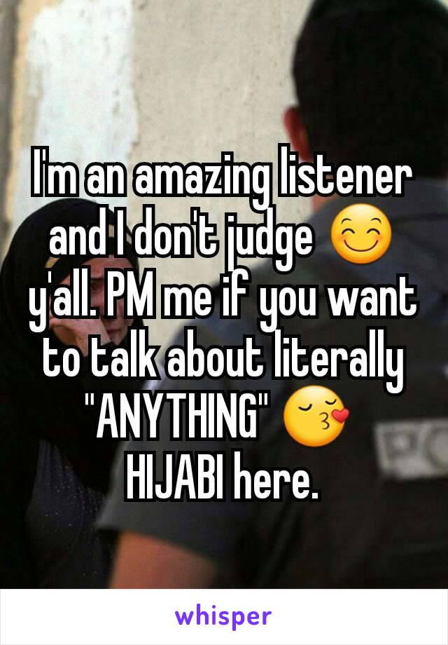 I'm an amazing listener and I don't judge 😊 y'all. PM me if you want to talk about literally "ANYTHING" 😚 
HIJABI here.