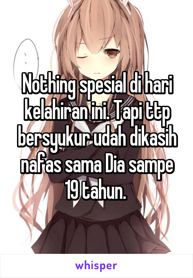 Nothing spesial di hari kelahiran ini. Tapi ttp bersyukur udah dikasih nafas sama Dia sampe 19 tahun. 