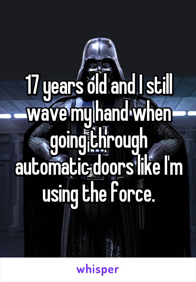 17 years old and I still wave my hand when going through automatic doors like I'm using the force.