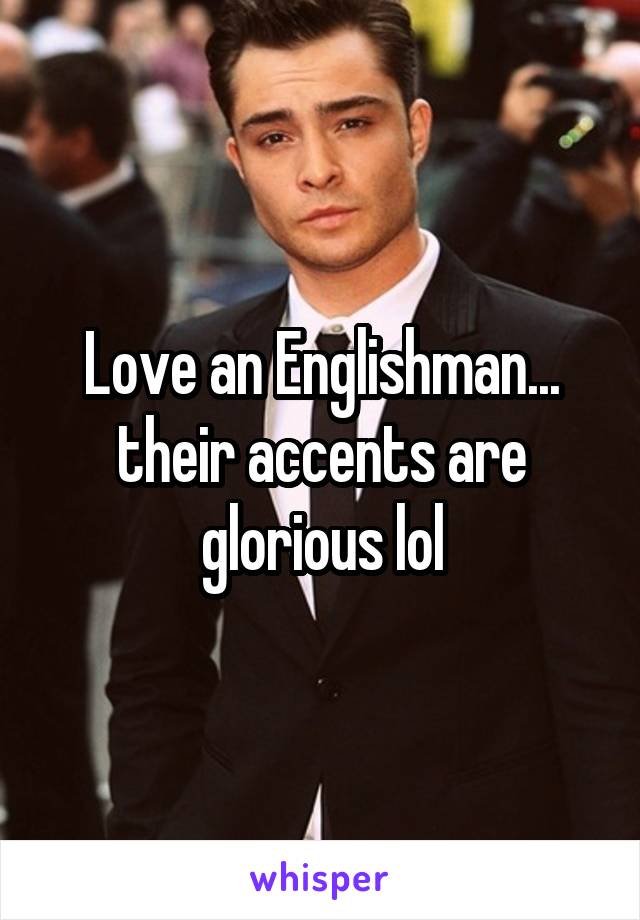 Love an Englishman... their accents are glorious lol