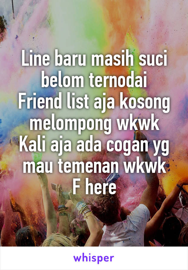 Line baru masih suci belom ternodai
Friend list aja kosong melompong wkwk
Kali aja ada cogan yg mau temenan wkwk
F here
