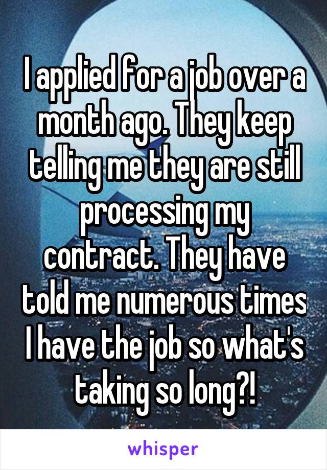 I applied for a job over a month ago. They keep telling me they are still processing my contract. They have told me numerous times I have the job so what's taking so long?!