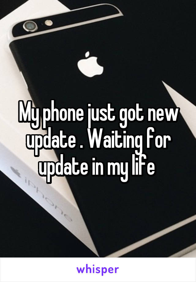 My phone just got new update . Waiting for update in my life 