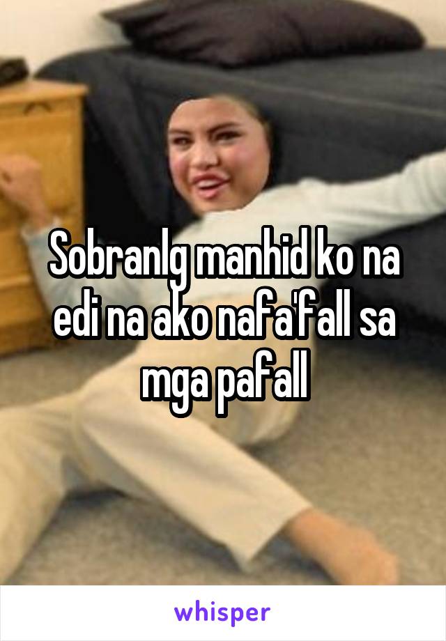 Sobranlg manhid ko na edi na ako nafa'fall sa mga pafall