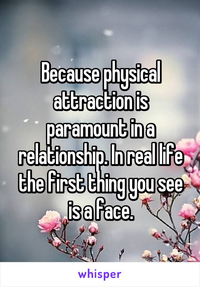 Because physical attraction is paramount in a relationship. In real life the first thing you see is a face.