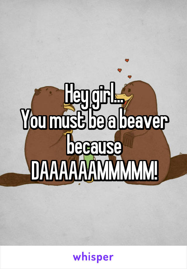 Hey girl...
You must be a beaver because
DAAAAAAMMMMM!