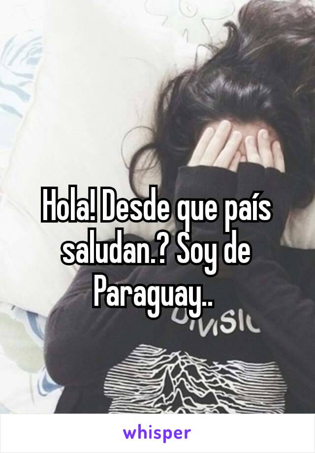 Hola! Desde que país saludan.? Soy de Paraguay.. 