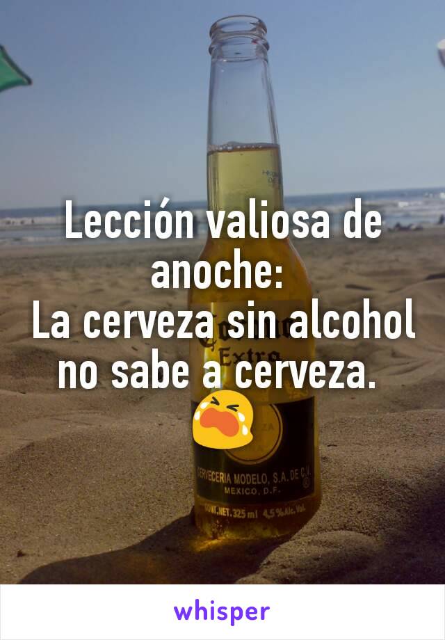 Lección valiosa de anoche: 
La cerveza sin alcohol no sabe a cerveza. 
😭