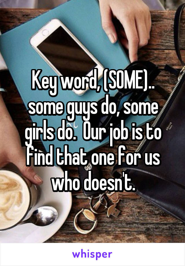 Key word, (SOME)..
some guys do, some girls do.  Our job is to find that one for us who doesn't.