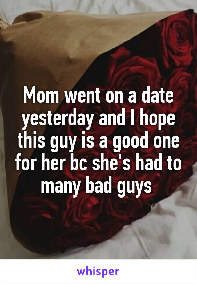 Mom went on a date yesterday and I hope this guy is a good one for her bc she's had to many bad guys 