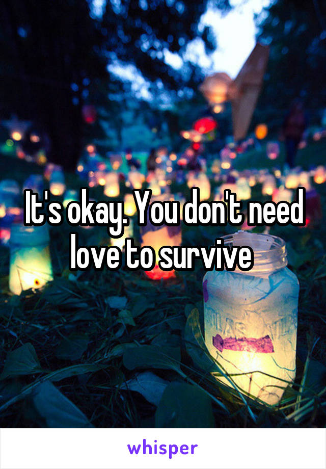 It's okay. You don't need love to survive 