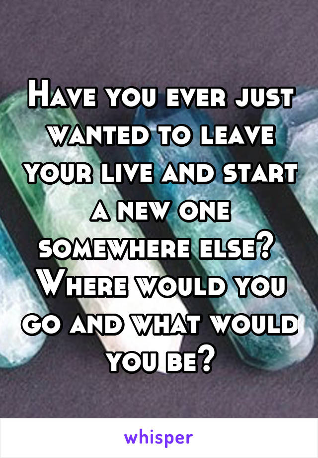 Have you ever just wanted to leave your live and start a new one somewhere else? 
Where would you go and what would you be?