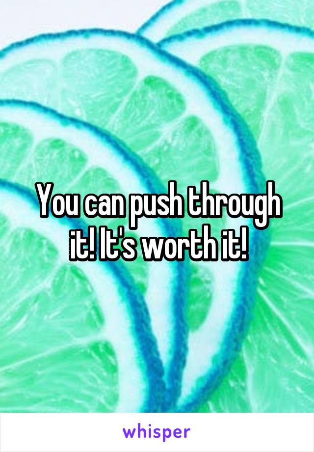 You can push through it! It's worth it!