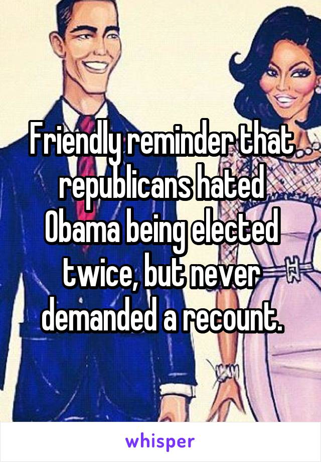 Friendly reminder that republicans hated Obama being elected twice, but never demanded a recount.