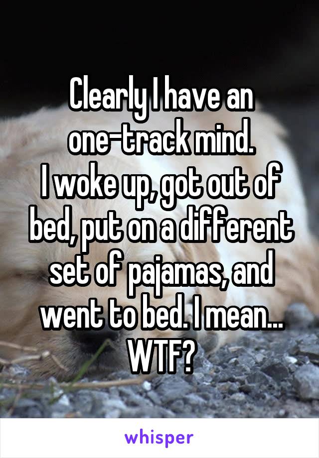 Clearly I have an one-track mind.
I woke up, got out of bed, put on a different set of pajamas, and went to bed. I mean... WTF?