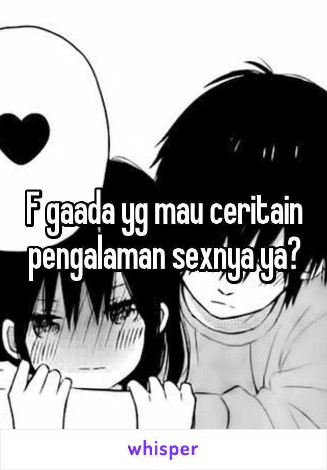 F gaada yg mau ceritain pengalaman sexnya ya?