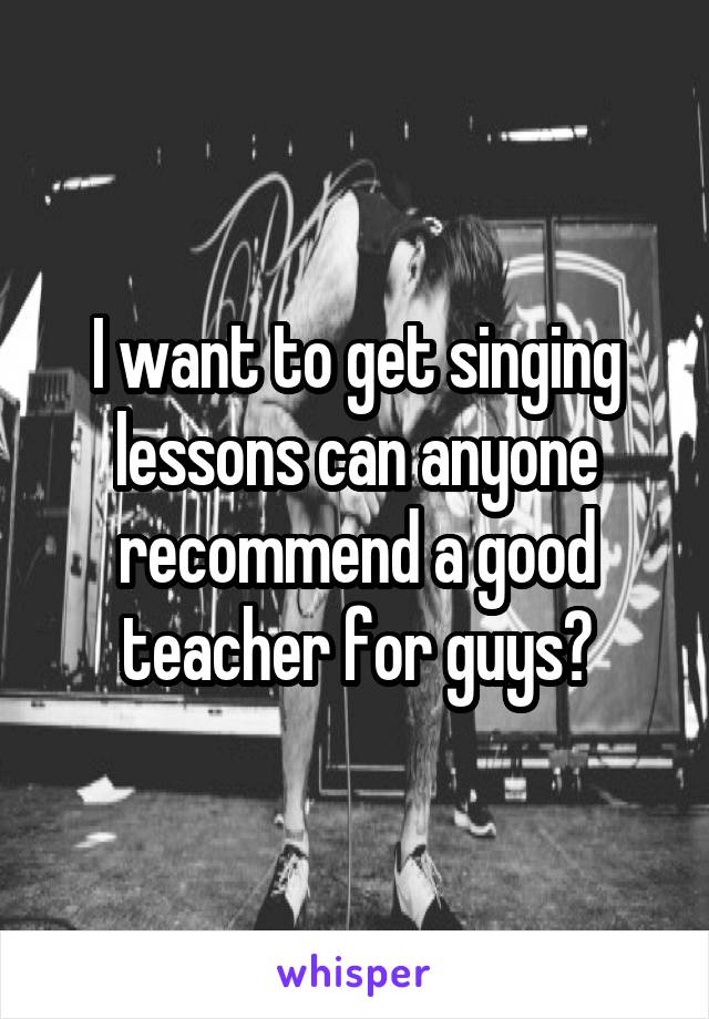 I want to get singing lessons can anyone recommend a good teacher for guys?