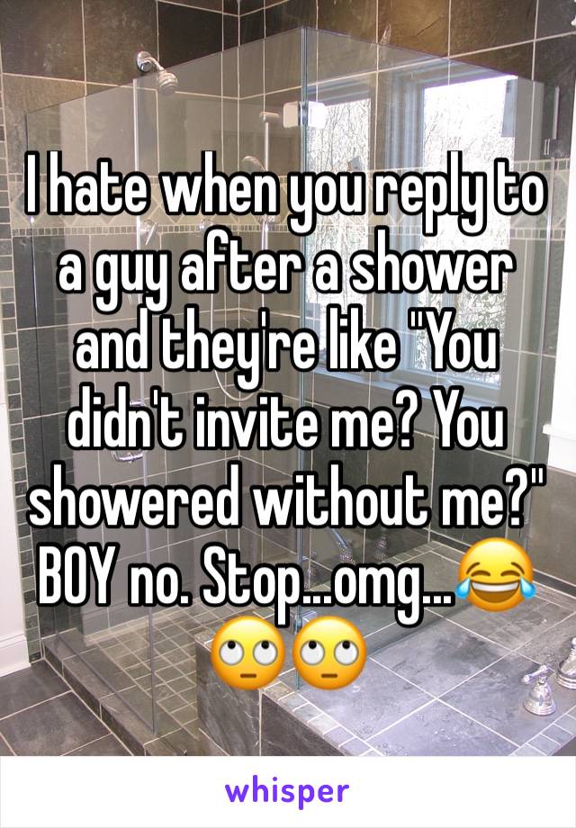 I hate when you reply to a guy after a shower and they're like "You didn't invite me? You showered without me?" BOY no. Stop...omg...😂🙄🙄