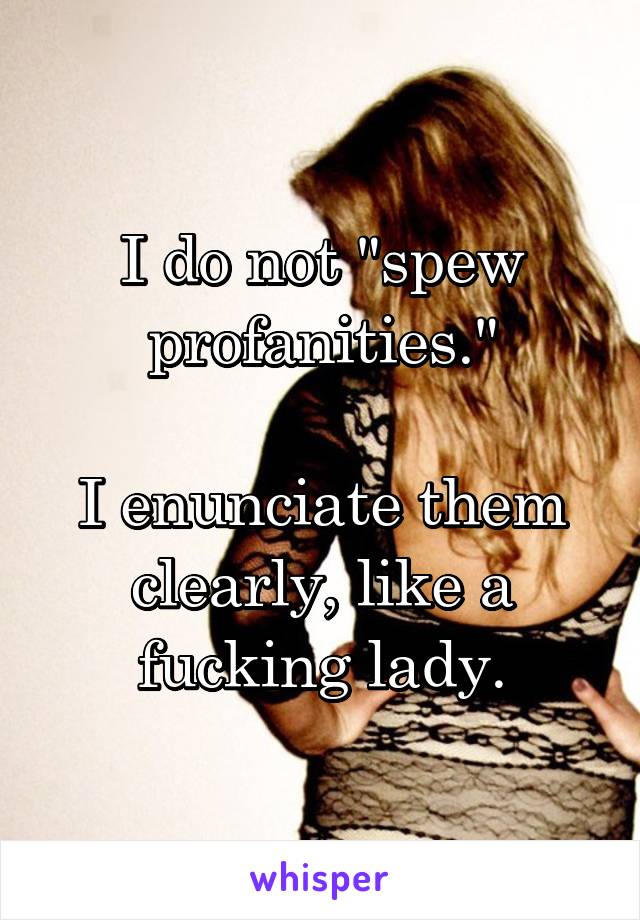 I do not "spew profanities."

I enunciate them clearly, like a fucking lady.