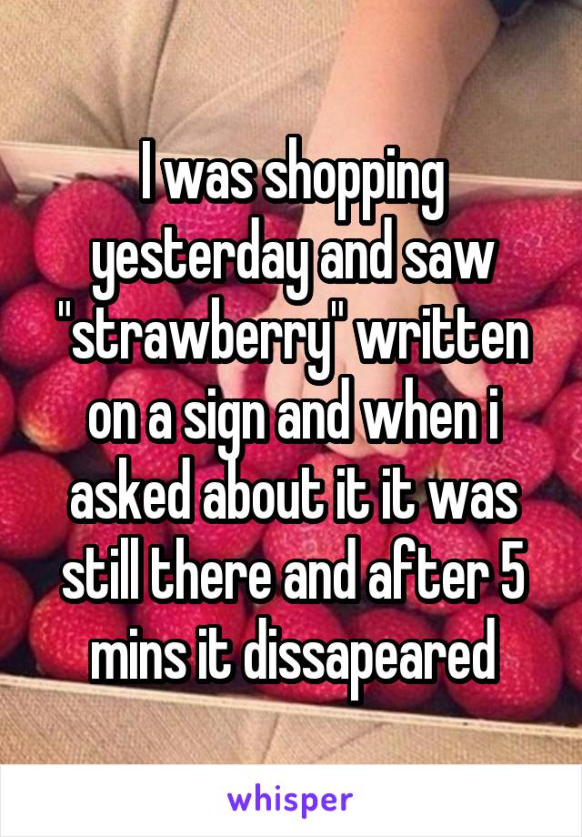 I was shopping yesterday and saw "strawberry" written on a sign and when i asked about it it was still there and after 5 mins it dissapeared