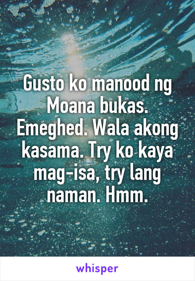 Gusto ko manood ng Moana bukas. Emeghed. Wala akong kasama. Try ko kaya mag-isa, try lang naman. Hmm.