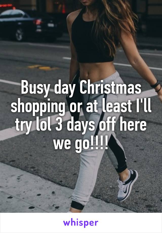 Busy day Christmas shopping or at least I'll try lol 3 days off here we go!!!!