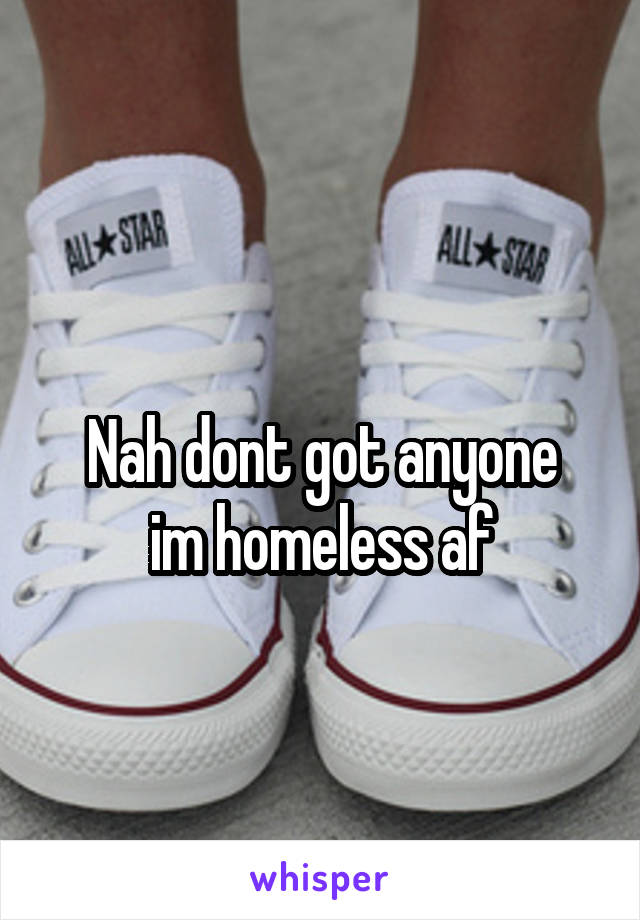 
Nah dont got anyone im homeless af