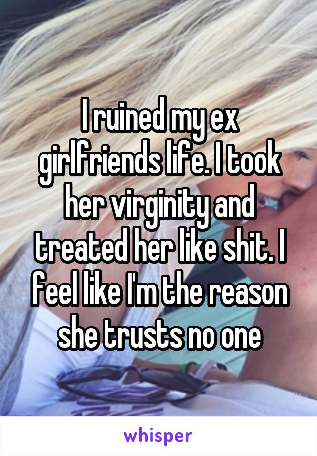 I ruined my ex girlfriends life. I took her virginity and treated her like shit. I feel like I'm the reason she trusts no one