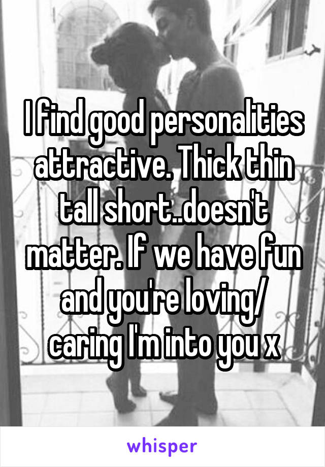 I find good personalities attractive. Thick thin tall short..doesn't matter. If we have fun and you're loving/ caring I'm into you x