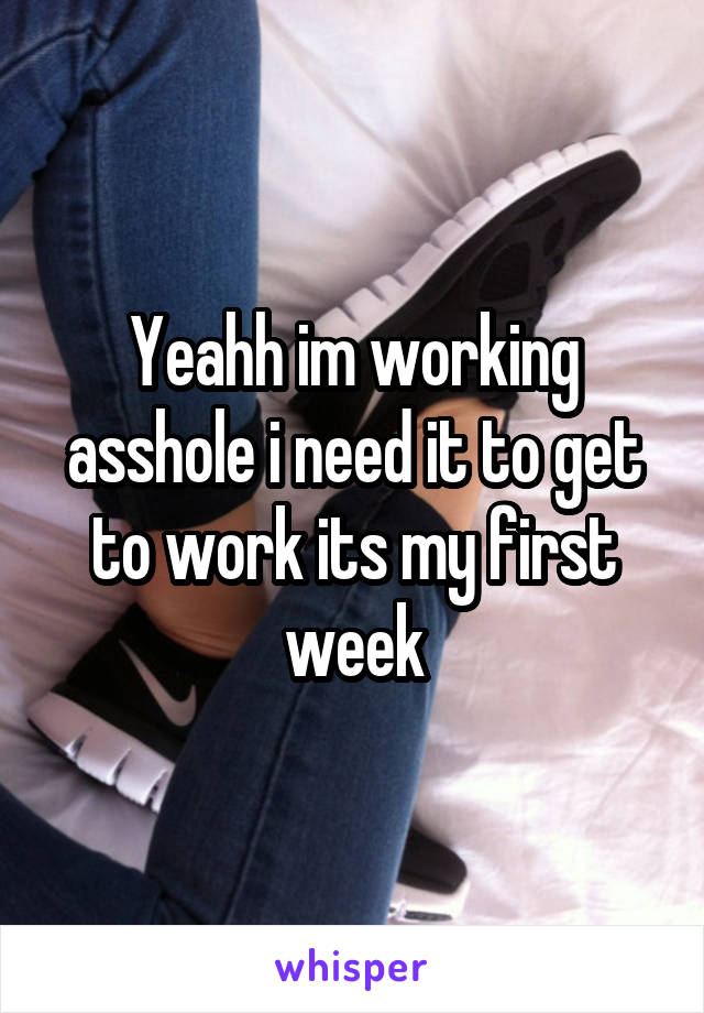 Yeahh im working asshole i need it to get to work its my first week