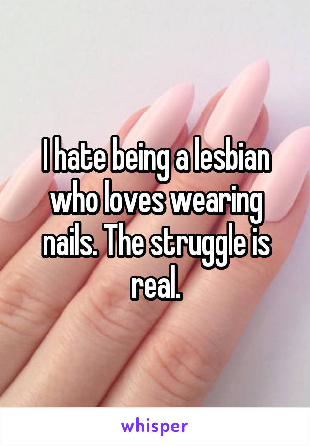 I hate being a lesbian who loves wearing nails. The struggle is real.