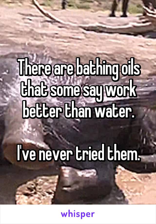 There are bathing oils that some say work better than water.

I've never tried them.