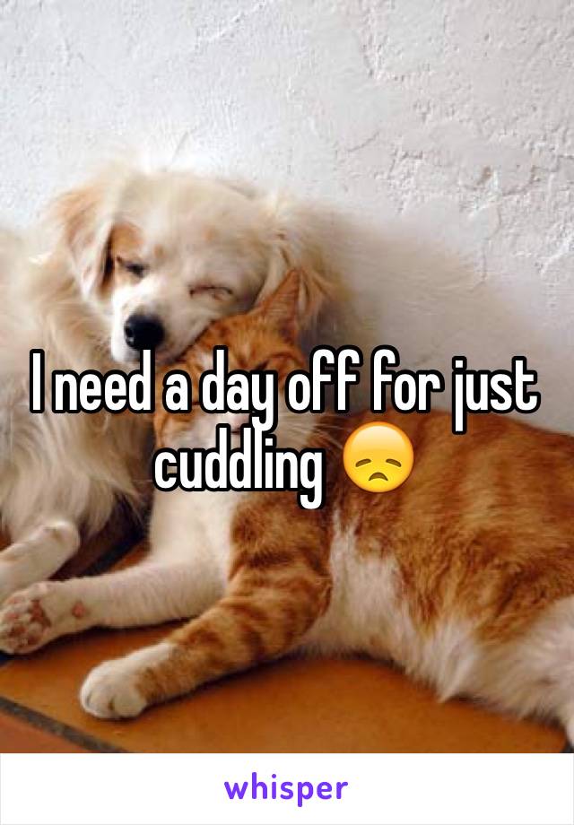 I need a day off for just cuddling 😞