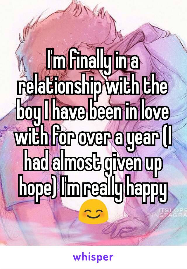 I'm finally in a relationship with the boy I have been in love with for over a year (I had almost given up hope) I'm really happy 😊