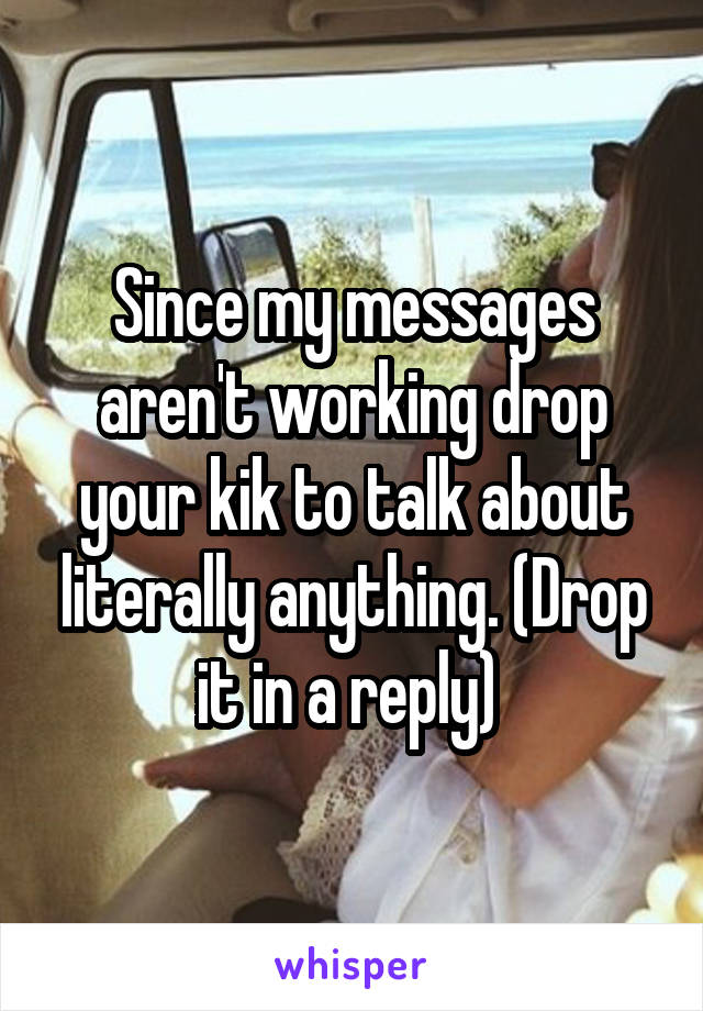 Since my messages aren't working drop your kik to talk about literally anything. (Drop it in a reply) 