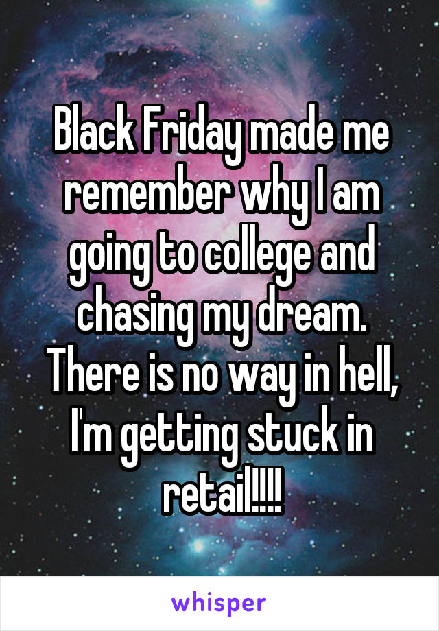 Black Friday made me remember why I am going to college and chasing my dream. There is no way in hell, I'm getting stuck in retail!!!!