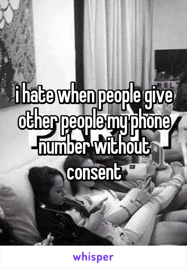 i hate when people give other people my phone number without consent