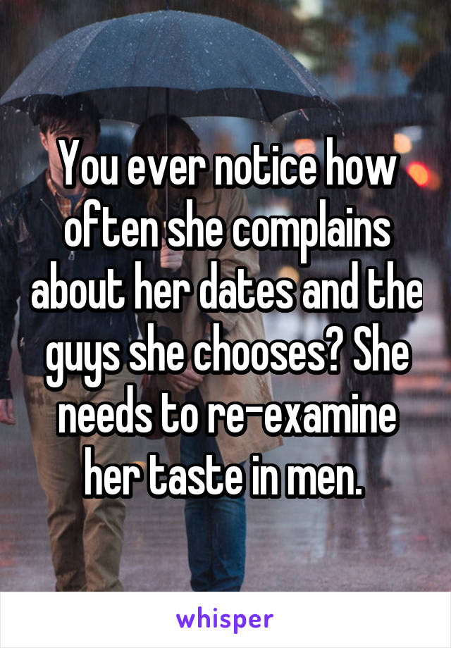 You ever notice how often she complains about her dates and the guys she chooses? She needs to re-examine her taste in men. 