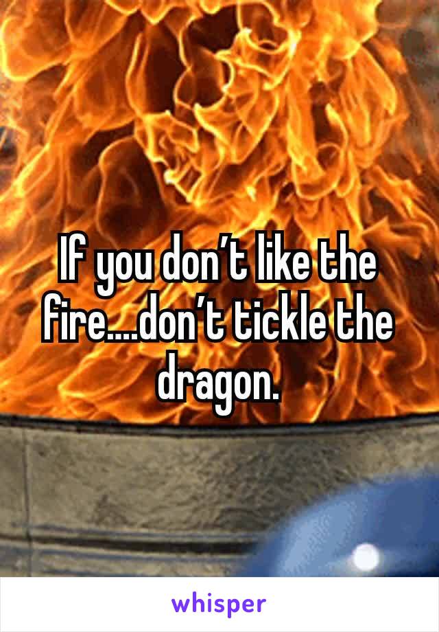 If you don’t like the fire….don’t tickle the dragon.