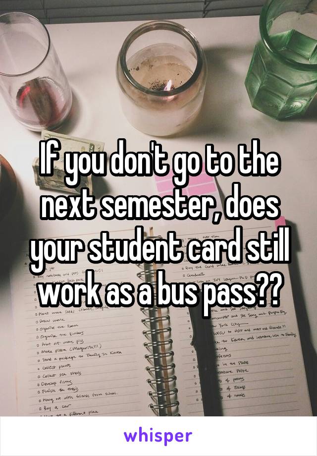 If you don't go to the next semester, does your student card still work as a bus pass??