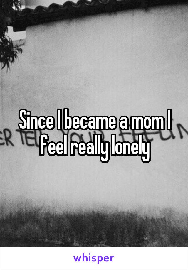 Since I became a mom I feel really lonely