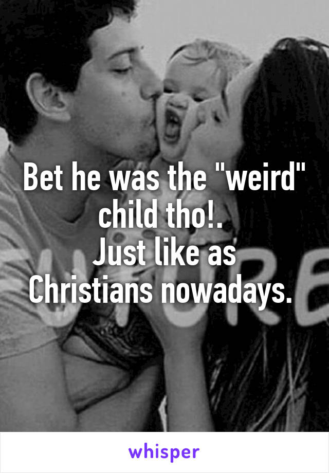 Bet he was the "weird" child tho!. 
Just like as Christians nowadays. 