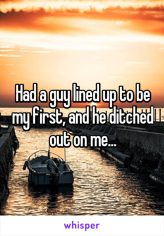 Had a guy lined up to be my first, and he ditched out on me...