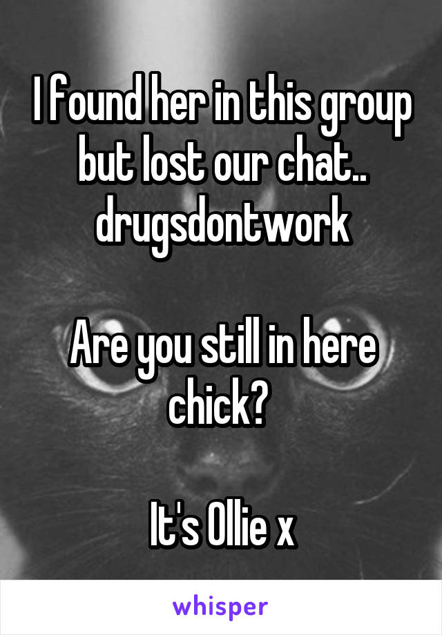 I found her in this group but lost our chat.. drugsdontwork

Are you still in here chick? 

It's Ollie x