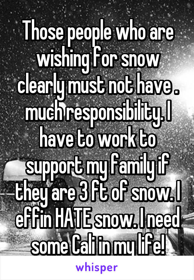 Those people who are wishing for snow clearly must not have . much responsibility. I have to work to support my family if they are 3 ft of snow. I effin HATE snow. I need some Cali in my life!