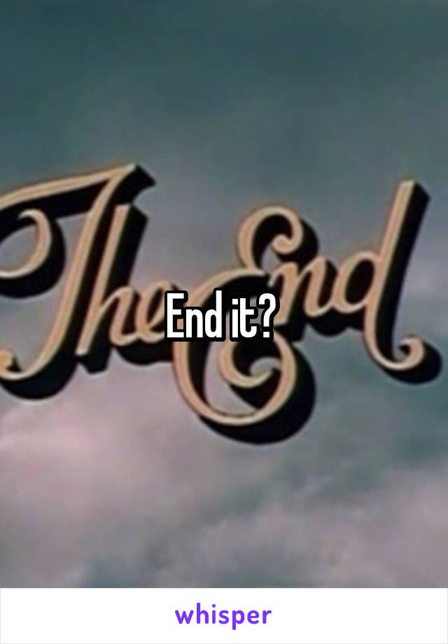 End it? 